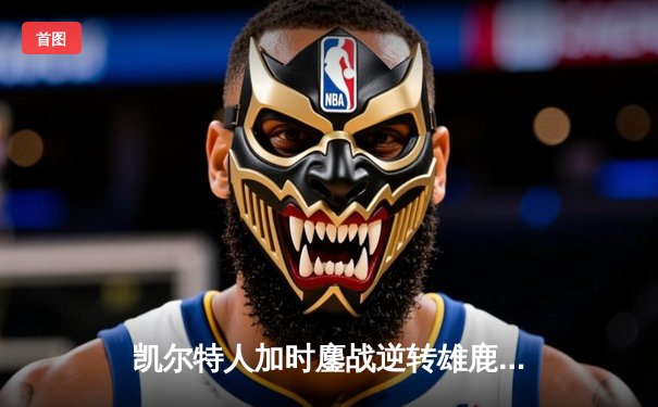 凯尔特人加时鏖战逆转雄鹿，塔图姆40分率队挺进东决