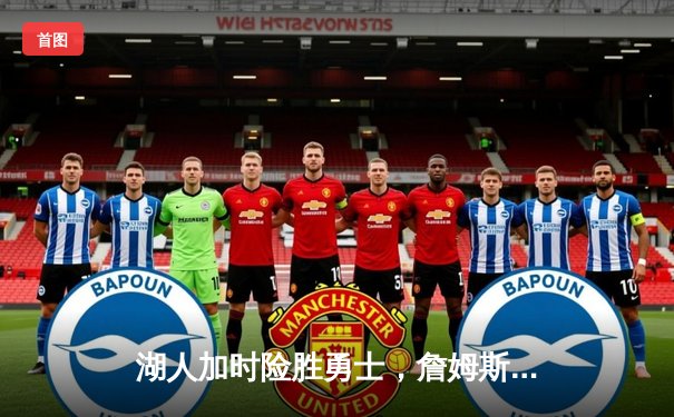 湖人加时险胜勇士，詹姆斯全能三双引领胜利