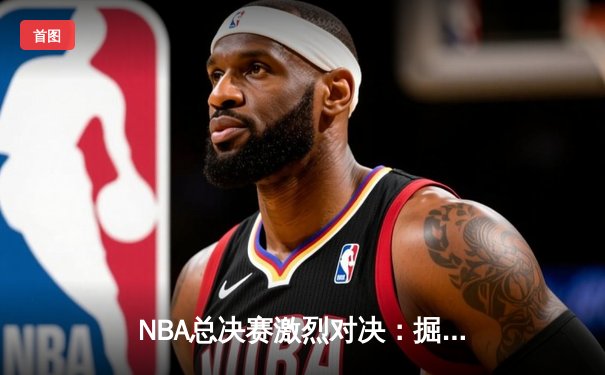 NBA总决赛激烈对决：掘金险胜热火夺得总冠军