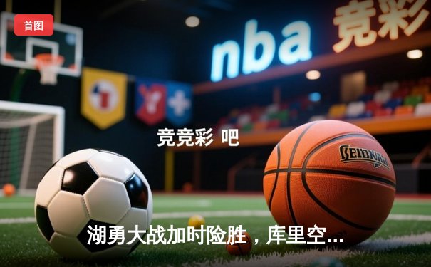 湖勇大战加时险胜，库里空砍46分詹姆斯三双定乾坤