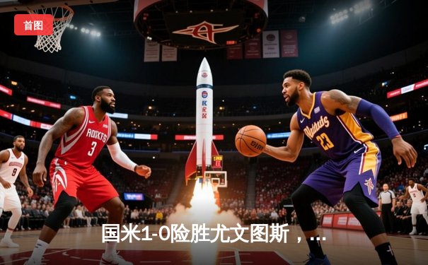 国米1-0险胜尤文图斯，劳塔罗绝杀助蓝黑军团登顶意甲积分榜