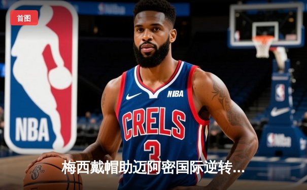 梅西戴帽助迈阿密国际逆转奥兰多城 美职联上演进球大战