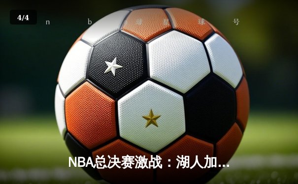 NBA总决赛激战：湖人加时险胜凯尔特人，詹姆斯贡献三双 - 4