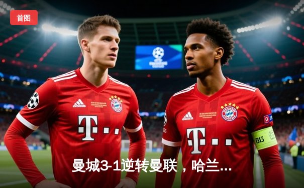 曼城3-1逆转曼联，哈兰德双响锁定英超天王山战役