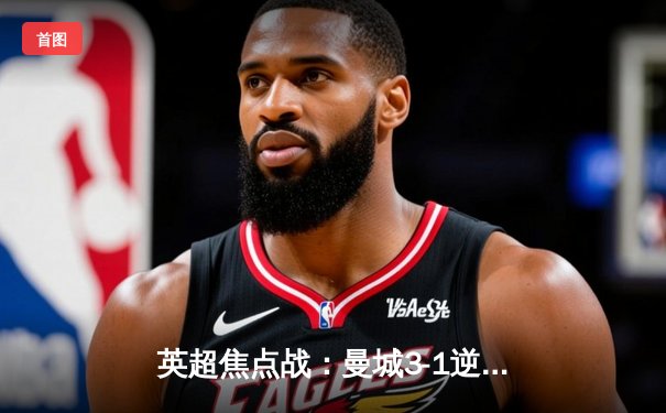 英超焦点战：曼城3-1逆转曼联，哈兰德梅开二度锁定胜局